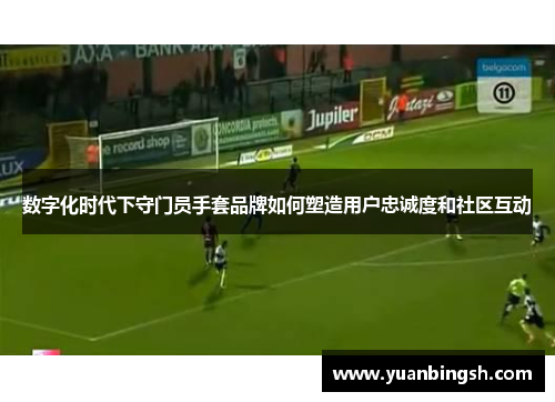 数字化时代下守门员手套品牌如何塑造用户忠诚度和社区互动